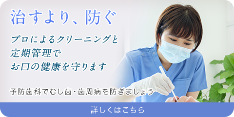 治すより、防ぐ/プロによるクリーニングと定期管理でお口の健康を守ります